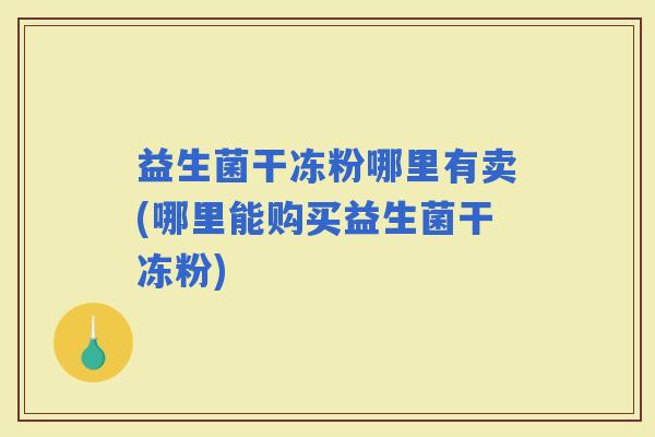 益生菌干冻粉哪里有卖(哪里能购买益生菌干冻粉) 益生菌干冻粉哪里有卖(哪里能购买益生菌干冻粉)