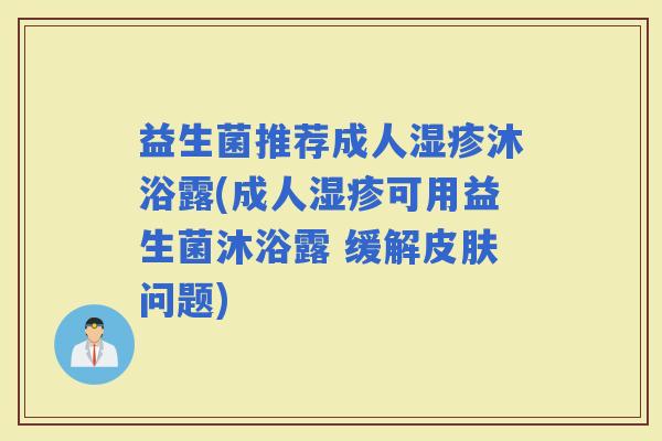 益生菌推荐成人沐浴露(成人可用益生菌沐浴露 缓解问题) 益生菌推荐成人沐浴露(成人可用益生菌沐浴露 缓解问题)