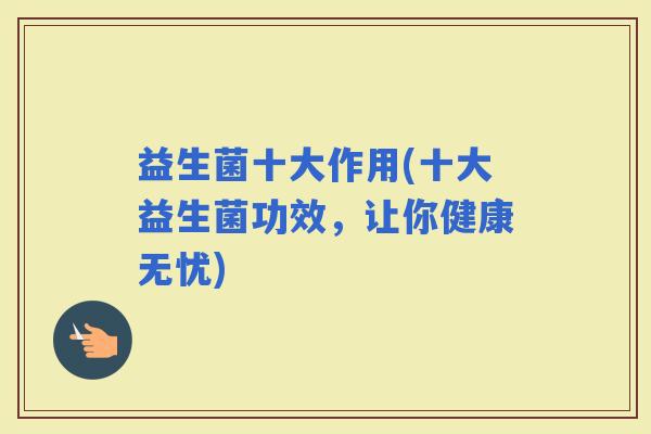 益生菌十大作用(十大益生菌功效，让你健康无忧)