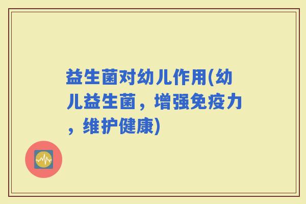 益生菌对幼儿作用(幼儿益生菌,增强力,维护健康) 益生菌对幼儿作用(幼儿益生菌,增强力,维护健康)