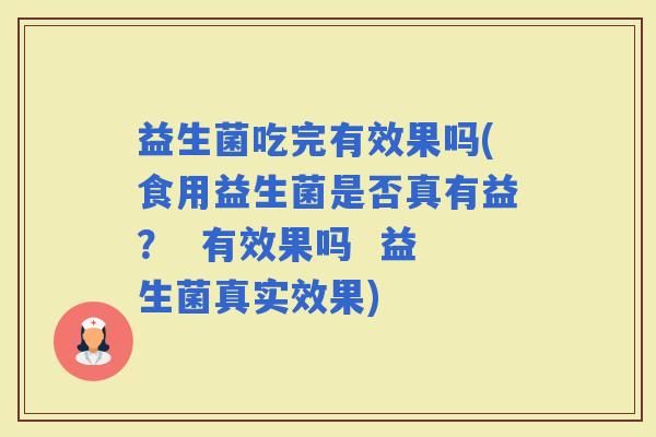 益生菌吃完有效果吗(食用益生菌是否真有益? 有效果吗 益生菌真实效果) 益生菌吃完有效果吗(食用益生菌是否真有益? 有效果吗 益生菌真实效果)