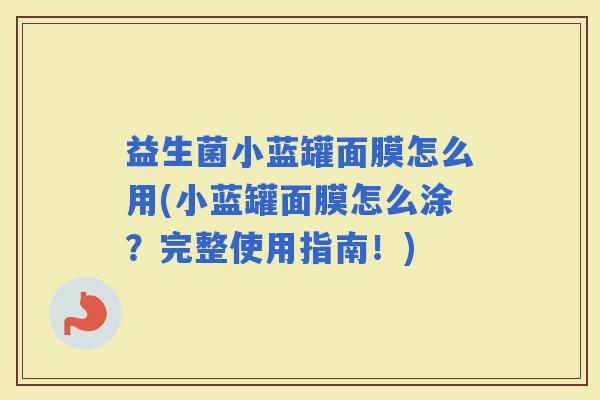 益生菌小蓝罐面膜怎么用(小蓝罐面膜怎么涂?完整使用指南!) 益生菌小蓝罐面膜怎么用(小蓝罐面膜怎么涂?完整使用指南!)