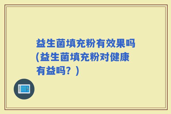 益生菌填充粉有效果吗(益生菌填充粉对健康有益吗?) 益生菌填充粉有效果吗(益生菌填充粉对健康有益吗?)