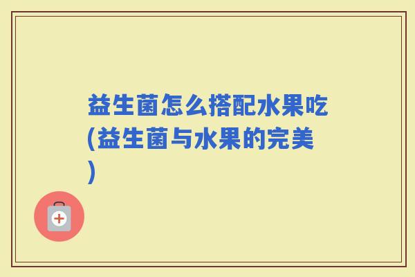 益生菌怎么搭配水果吃(益生菌与水果的完美)