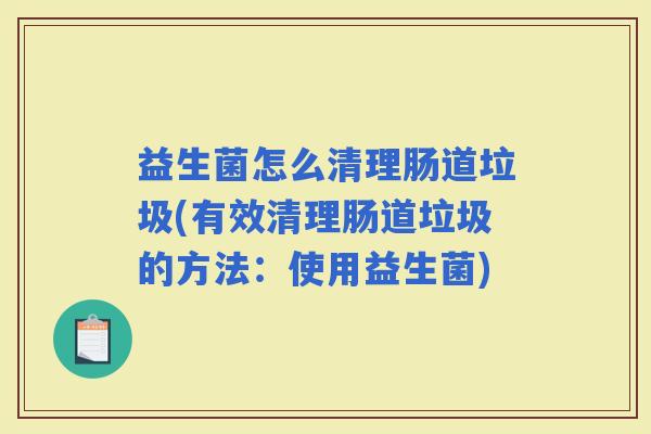 益生菌怎么清理肠道垃圾(有效清理肠道垃圾的方法：使用益生菌)