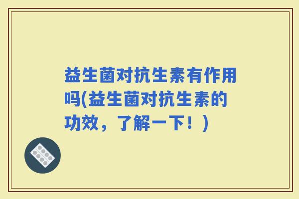 益生菌对抗生素有作用吗(益生菌对抗生素的功效,了解一下!) 益生菌对抗生素有作用吗(益生菌对抗生素的功效,了解一下!)