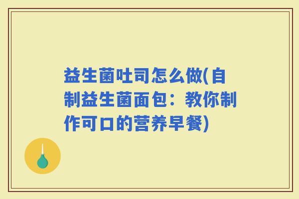 益生菌吐司怎么做(自制益生菌面包：教你制作可口的营养早餐)