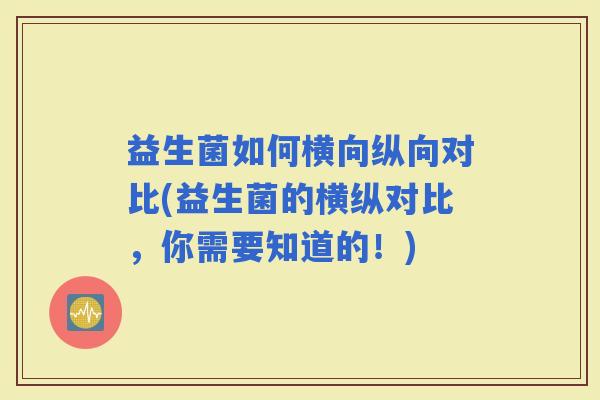 益生菌如何横向纵向对比(益生菌的横纵对比，你需要知道的！)
