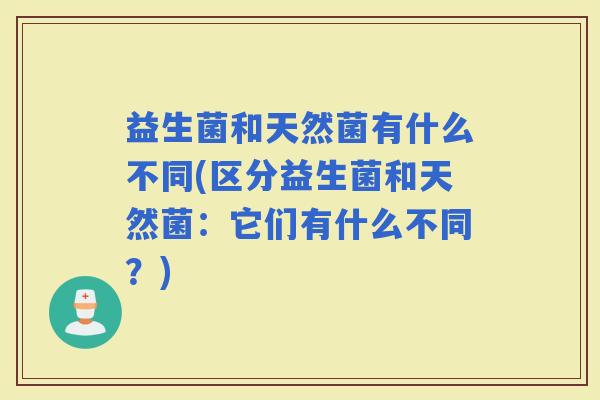 益生菌和天然菌有什么不同(区分益生菌和天然菌：它们有什么不同？)