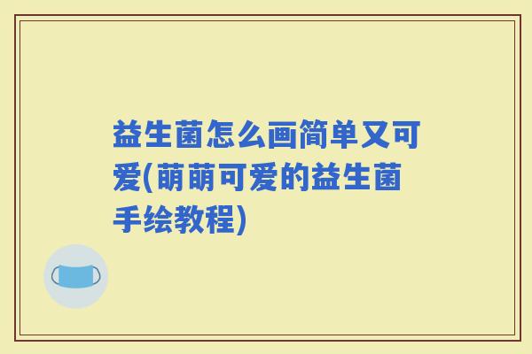益生菌怎么画简单又可爱(萌萌可爱的益生菌手绘教程) 益生菌怎么画简单又可爱(萌萌可爱的益生菌手绘教程)
