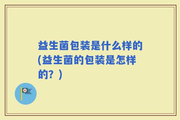 益生菌包装是什么样的(益生菌的包装是怎样的？)