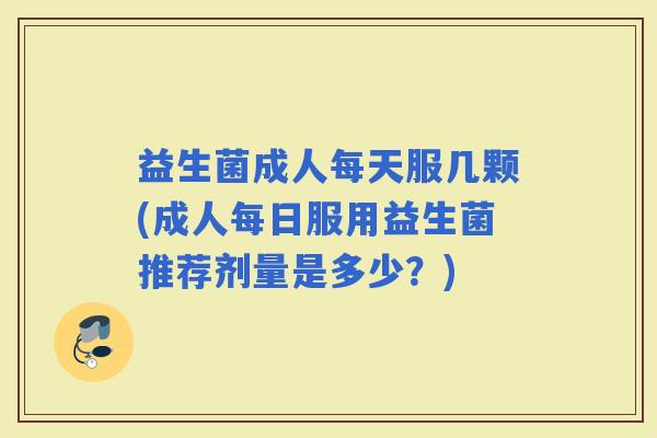 益生菌成人每天服几颗(成人每日服用益生菌推荐剂量是多少?) 益生菌成人每天服几颗(成人每日服用益生菌推荐剂量是多少?)