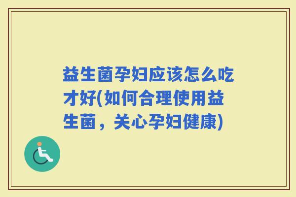 益生菌孕妇应该怎么吃才好(如何合理使用益生菌，关心孕妇健康)
