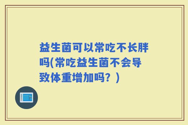 益生菌可以常吃不长胖吗(常吃益生菌不会导致体重增加吗？)