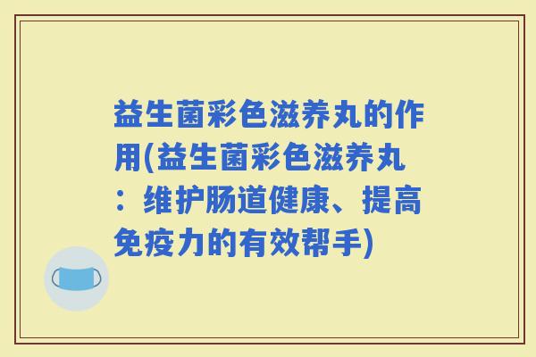 益生菌彩色滋养丸的作用(益生菌彩色滋养丸:维护肠道健康、提高力的有效帮手) 益生菌彩色滋养丸的作用(益生菌彩色滋养丸:维护肠道健康、提高力的有效帮手)