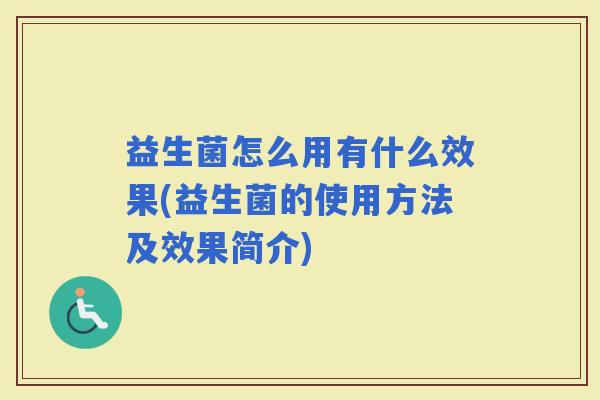 益生菌怎么用有什么效果(益生菌的使用方法及效果简介) 益生菌怎么用有什么效果(益生菌的使用方法及效果简介)