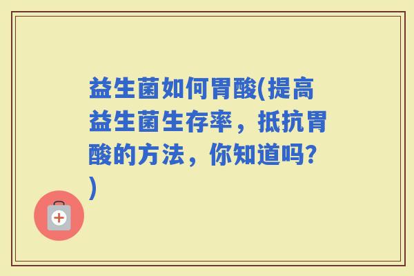 益生菌如何胃酸(提高益生菌生存率，抵抗胃酸的方法，你知道吗？)