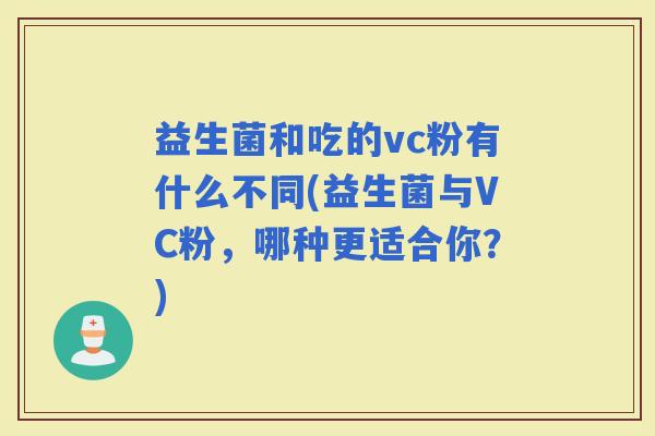 益生菌和吃的vc粉有什么不同(益生菌与VC粉,哪种更适合你?) 益生菌和吃的vc粉有什么不同(益生菌与VC粉,哪种更适合你?)