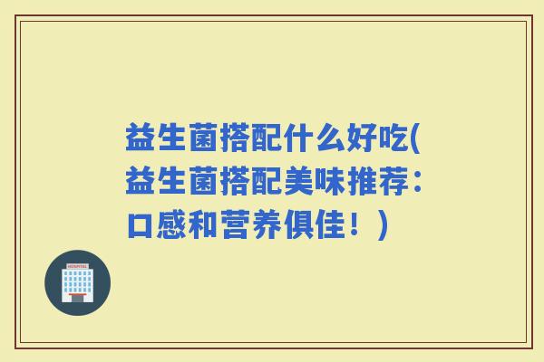 益生菌搭配什么好吃(益生菌搭配美味推荐:口感和营养俱佳!) 益生菌搭配什么好吃(益生菌搭配美味推荐:口感和营养俱佳!)