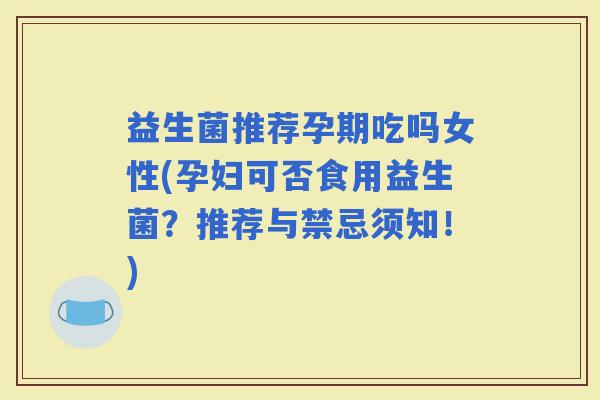 益生菌推荐孕期吃吗女性(孕妇可否食用益生菌?推荐与禁忌须知!) 益生菌推荐孕期吃吗女性(孕妇可否食用益生菌?推荐与禁忌须知!)