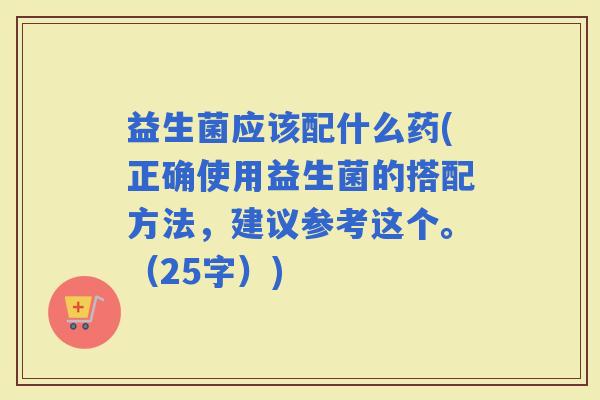 益生菌应该配什么药(正确使用益生菌的搭配方法，建议参考这个。（25字）)
