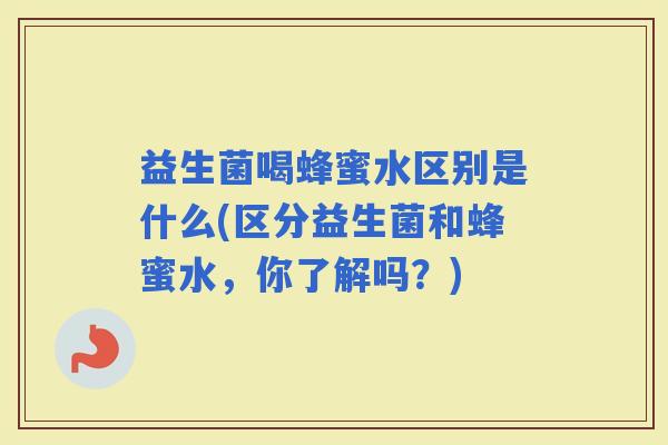 益生菌喝蜂蜜水区别是什么(区分益生菌和蜂蜜水，你了解吗？)
