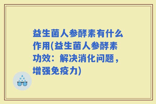 益生菌人参酵素有什么作用(益生菌人参酵素功效:解决消化问题,增强力) 益生菌人参酵素有什么作用(益生菌人参酵素功效:解决消化问题,增强力)