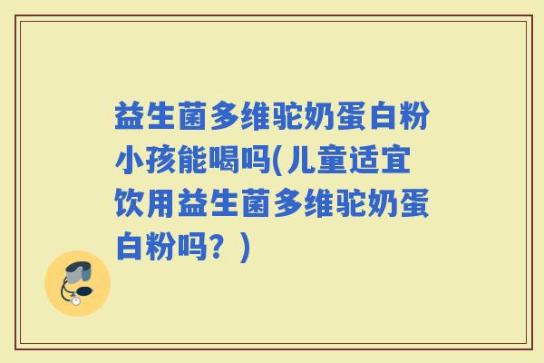 益生菌多维驼奶蛋白粉小孩能喝吗(儿童适宜饮用益生菌多维驼奶蛋白粉吗?) 益生菌多维驼奶蛋白粉小孩能喝吗(儿童适宜饮用益生菌多维驼奶蛋白粉吗?)