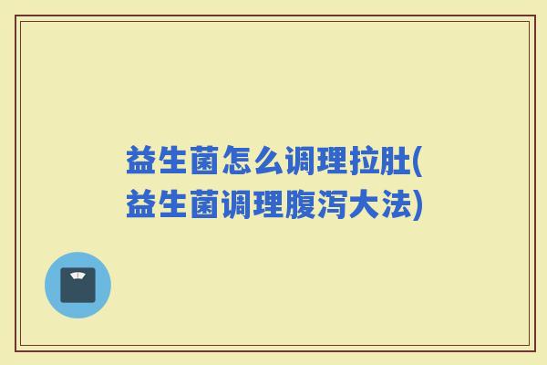 益生菌怎么调理拉肚(益生菌调理大法)