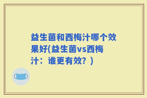 益生菌和西梅汁哪个效果好(益生菌vs西梅汁：谁更有效？)