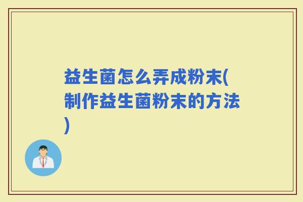 益生菌怎么弄成粉末(制作益生菌粉末的方法) 益生菌怎么弄成粉末(制作益生菌粉末的方法)