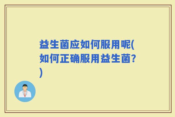 益生菌应如何服用呢(如何正确服用益生菌？)