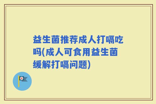 益生菌推荐成人打嗝吃吗(成人可食用益生菌缓解打嗝问题)