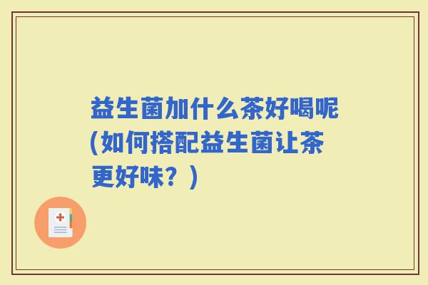 益生菌加什么茶好喝呢(如何搭配益生菌让茶更好味？)