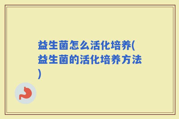 益生菌怎么活化培养(益生菌的活化培养方法)