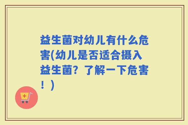 益生菌对幼儿有什么危害(幼儿是否适合摄入益生菌？了解一下危害！)