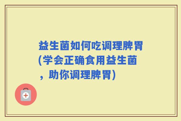 益生菌如何吃调理脾胃(学会正确食用益生菌，助你调理脾胃)