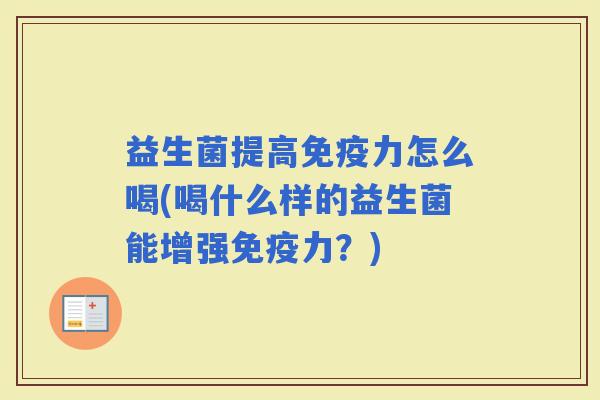 益生菌提高力怎么喝(喝什么样的益生菌能增强力？)