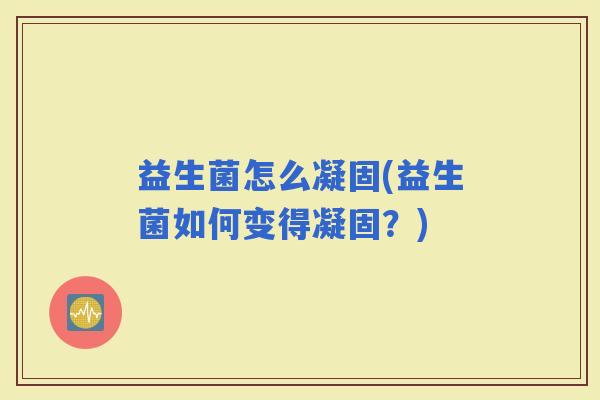 益生菌怎么凝固(益生菌如何变得凝固?) 益生菌怎么凝固(益生菌如何变得凝固?)