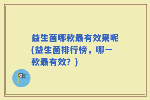 益生菌哪款有效果呢(益生菌排行榜，哪一款有效？)