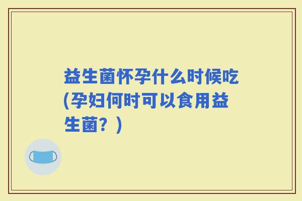 益生菌怀孕什么时候吃(孕妇何时可以食用益生菌？)