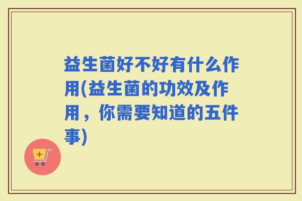 益生菌好不好有什么作用(益生菌的功效及作用，你需要知道的五件事)