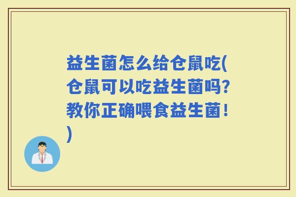 益生菌怎么给仓鼠吃(仓鼠可以吃益生菌吗?教你正确喂食益生菌!) 益生菌怎么给仓鼠吃(仓鼠可以吃益生菌吗?教你正确喂食益生菌!)