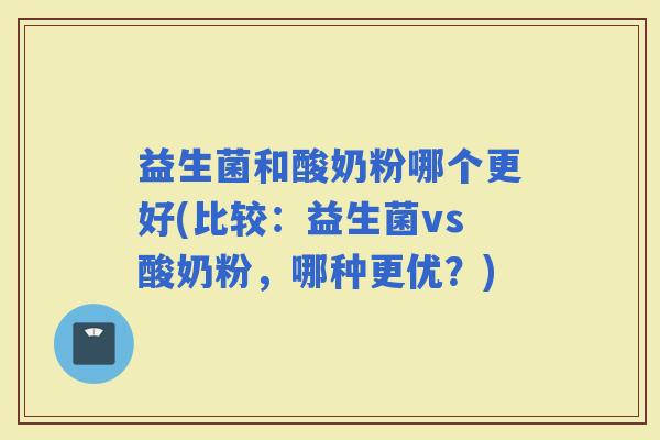 益生菌和酸奶粉哪个更好(比较:益生菌vs酸奶粉,哪种更优?) 益生菌和酸奶粉哪个更好(比较:益生菌vs酸奶粉,哪种更优?)