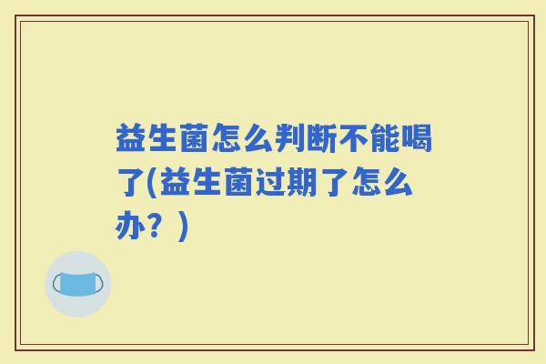 益生菌怎么判断不能喝了(益生菌过期了怎么办？)