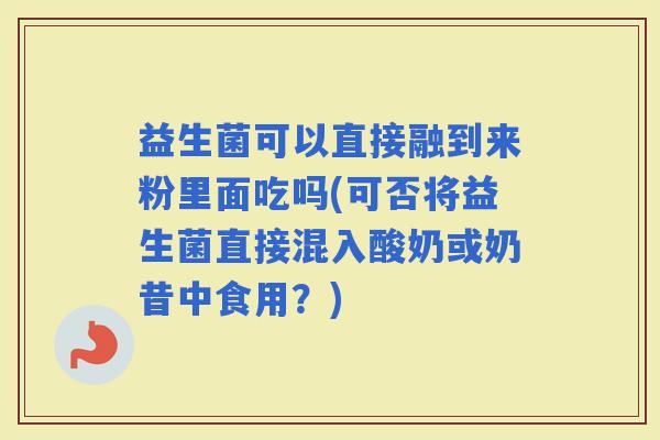 益生菌可以直接融到来粉里面吃吗(可否将益生菌直接混入酸奶或奶昔中食用？)