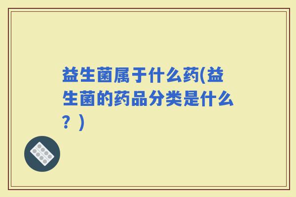 益生菌属于什么药(益生菌的药品分类是什么？)