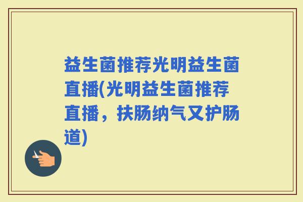益生菌推荐光明益生菌直播(光明益生菌推荐直播，扶肠纳气又护肠道)