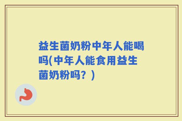 益生菌奶粉中年人能喝吗(中年人能食用益生菌奶粉吗?) 益生菌奶粉中年人能喝吗(中年人能食用益生菌奶粉吗?)