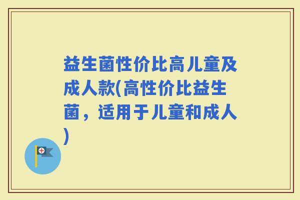 益生菌性价比高儿童及成人款(高性价比益生菌，适用于儿童和成人)